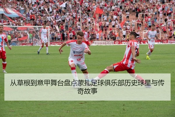 从草根到意甲舞台盘点蒙扎足球俱乐部历史球星与传奇故事