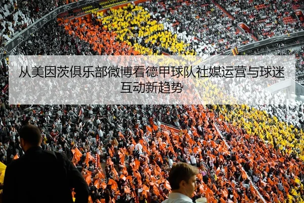 从美因茨俱乐部微博看德甲球队社媒运营与球迷互动新趋势