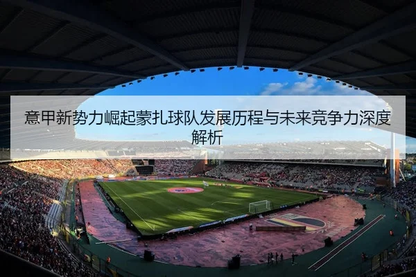 意甲新势力崛起蒙扎球队发展历程与未来竞争力深度解析