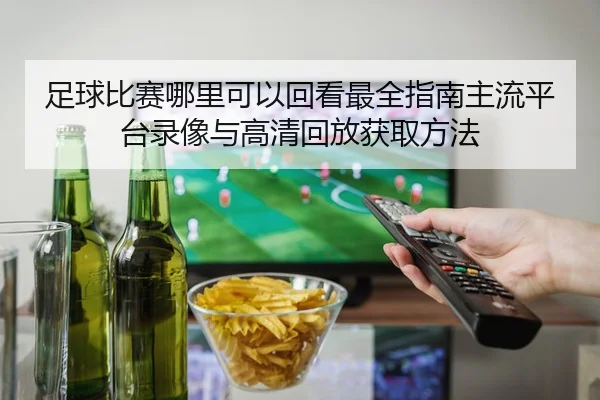 足球比赛哪里可以回看最全指南主流平台录像与高清回放获取方法