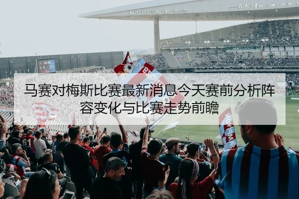 马赛对梅斯比赛最新消息今天赛前分析阵容变化与比赛走势前瞻