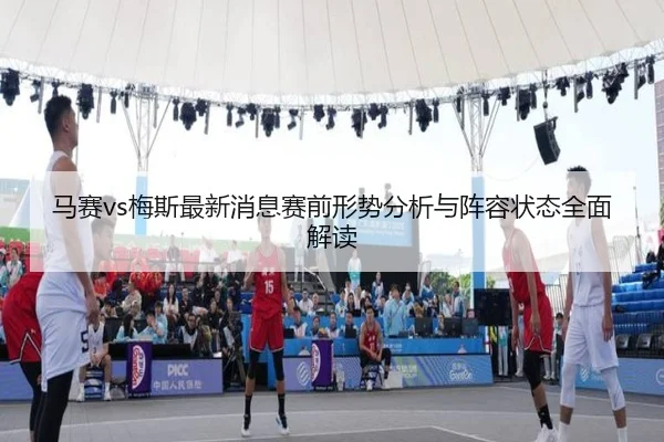 马赛vs梅斯最新消息赛前形势分析与阵容状态全面解读