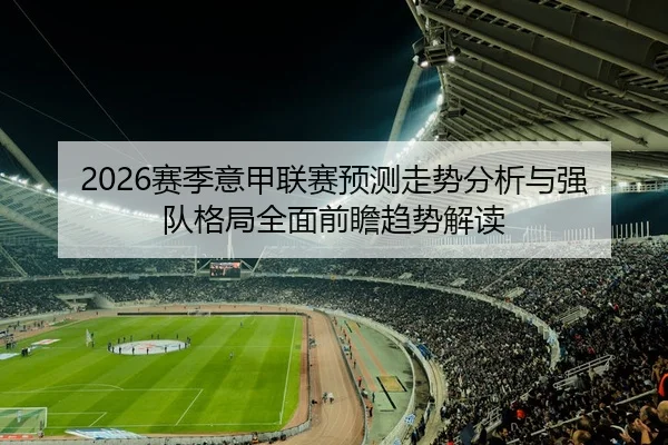 2026赛季意甲联赛预测走势分析与强队格局全面前瞻趋势解读