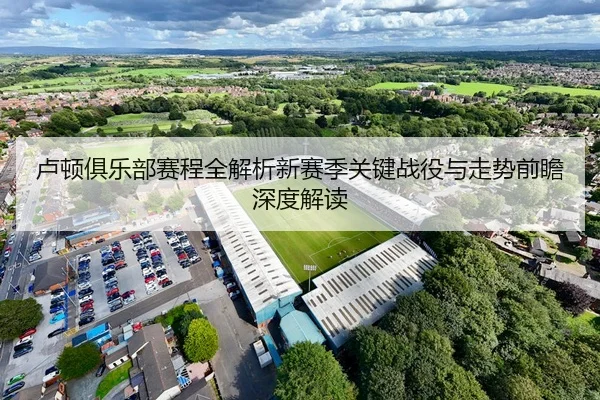 卢顿俱乐部赛程全解析新赛季关键战役与走势前瞻深度解读