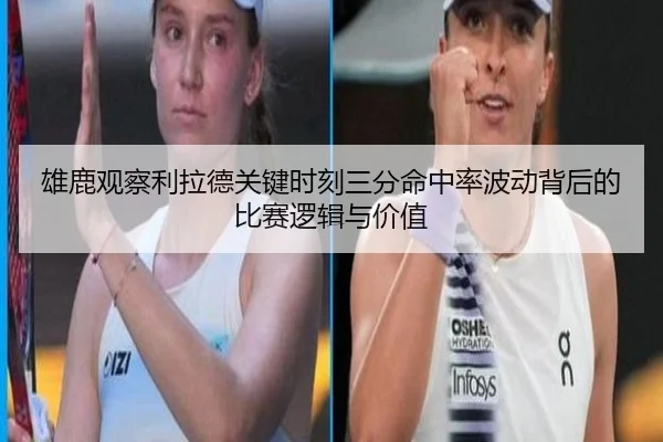 雄鹿观察利拉德关键时刻三分命中率波动背后的比赛逻辑与价值