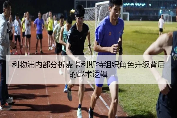 利物浦内部分析麦卡利斯特组织角色升级背后的战术逻辑